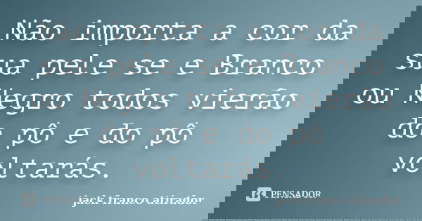Não importa a cor da sua pele se e Branco ou Negro todos vierão do pô e do pô voltarás.... Frase de Jack Franco Atirador.