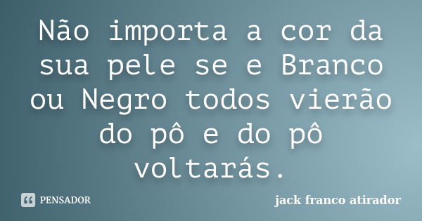 Não importa a cor da sua pele se e Branco ou Negro todos vierão do pô e do pô voltarás.... Frase de Jack Franco Atirador.