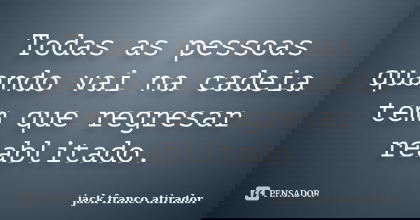 Todas as pessoas quando vai na cadeia tem que regresar reablitado.... Frase de Jack Franco Atirador.