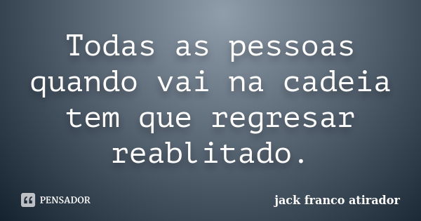 Todas as pessoas quando vai na cadeia tem que regresar reablitado.... Frase de Jack Franco Atirador.