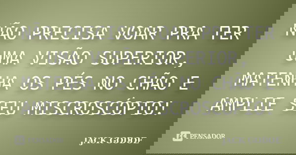 NÃO PRECISA VOAR PRA TER UMA VISÃO SUPERIOR, MATENHA OS PÉS NO CHÃO E AMPLIE SEU MISCROSCÓPIO!... Frase de JACK-GODOE.