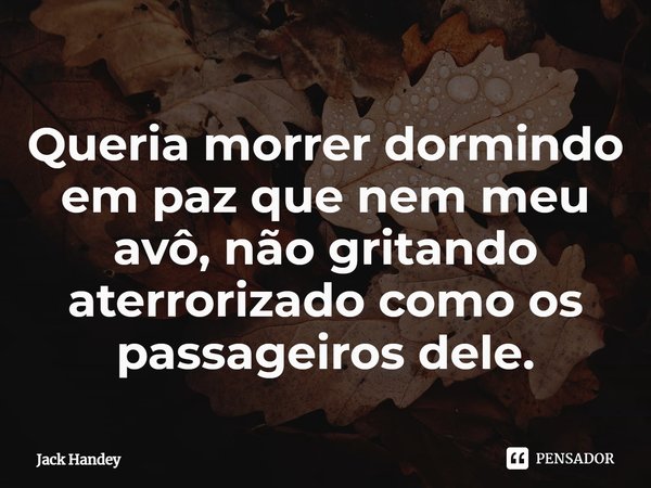 ⁠Queria morrer dormindo em paz que nem meu avô, não gritando aterrorizado como os passageiros dele.... Frase de Jack Handey.