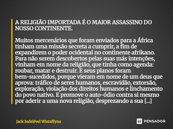 ⁠A RELIGIÃO IMPORTADA É O MAIOR ASSASSINO DO NOSSO CONTINENTE. Muitos mercenários que foram enviados para a África tinham uma missão secreta a cumprir, a fim de... Frase de Jack Indelével Wistaffyna.