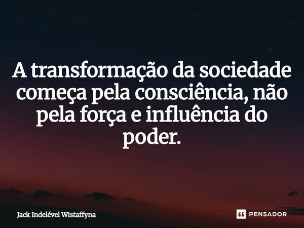 A transformação da sociedade começa pela consciência, não pela força e influência do poder.... Frase de Jack Indelével Wistaffyna.