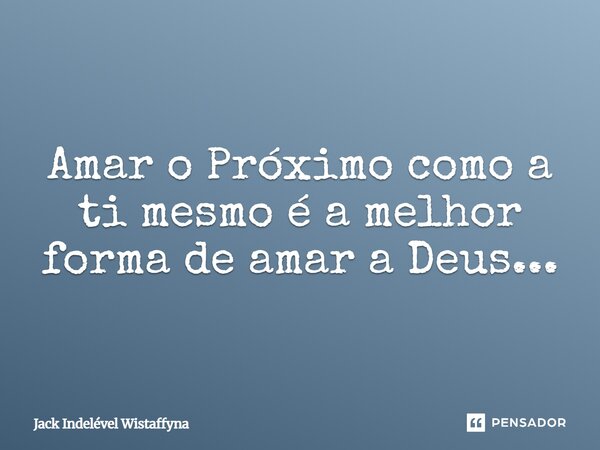 ⁠Amar o Próximo como a ti mesmo é a melhor forma de amar a Deus...... Frase de Jack Indelével Wistaffyna.