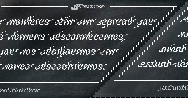 As mulheres têm um segredo que nós homens desconhecemos, ainda que nos dediquemos em estuda-las nunca descobriremos.... Frase de Jack Indelével Wistaffyna.