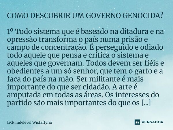 ⁠COMO DESCOBRIR UM GOVERNO GENOCIDA? 1º Todo sistema que é baseado na ditadura e na opressão transforma o país numa prisão e campo de concentração. É perseguido... Frase de Jack Indelével Wistaffyna.
