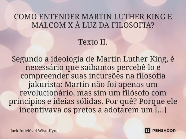 COMO ENTENDER MARTIN LUTHER KING E MALCOM X À LUZ DA FILOSOFIA? Texto II. Segundo a ideologia de Martin Luther King, é necessário que saibamos percebê-lo e com... Frase de Jack Indelével Wistaffyna.