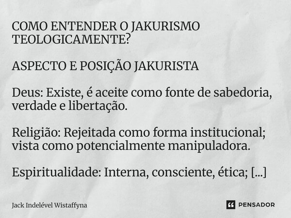 COMO ENTENDER ⁠O JAKURISMO TEOLOGICAMENTE? ASPECTO E POSIÇÃO JAKURISTA Deus: Existe, é aceite como fonte de sabedoria, verdade e libertação. Religião: Rejeitada... Frase de Jack Indelével Wistaffyna.