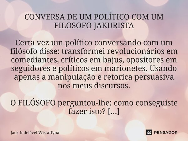 CONVERSA DE UM POLÍTICO COM UM FILOSOFO JAKURISTA Certa vez um político conversando com um filósofo disse: transformei revolucionários em comediantes, críticos... Frase de Jack Indelével Wistaffyna.