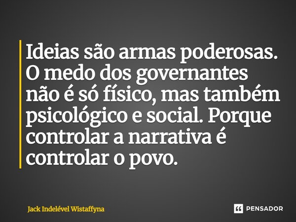 ⁠Ideias são armas poderosas. O medo dos governantes não é só físico, mas também psicológico e social. Porque controlar a narrativa é controlar o povo.... Frase de Jack Indelével Wistaffyna.