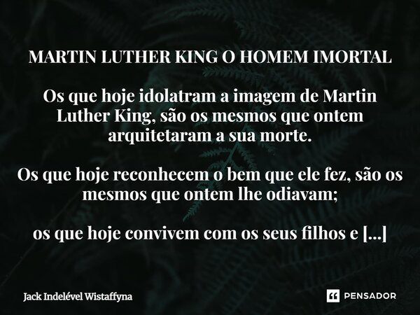 MARTIN LUTHER KING O HOMEM IMORTAL Os que hoje idolatram a imagem de Martin Luther King, são os mesmos que ontem arquitetaram a sua morte. Os que hoje reconhece... Frase de Jack Indelével Wistaffyna.