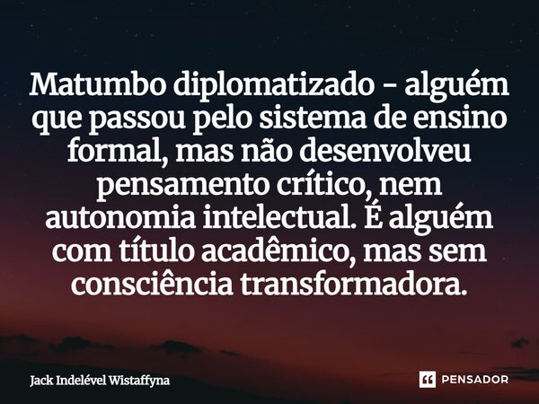 Matumbo diplomatizado - alguém que passou pelo sistema de ensino formal, mas não desenvolveu pensamento crítico, nem autonomia intelectual. É alguém com título ... Frase de Jack Indelével Wistaffyna.