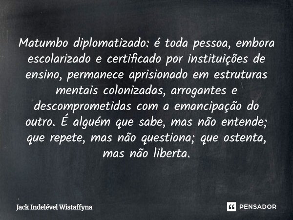 ⁠Matumbo diplomatizado: é toda pessoa, embora escolarizado e certificado por instituições de ensino, permanece aprisionado em estruturas mentais colonizadas, ar... Frase de Jack Indelével Wistaffyna.