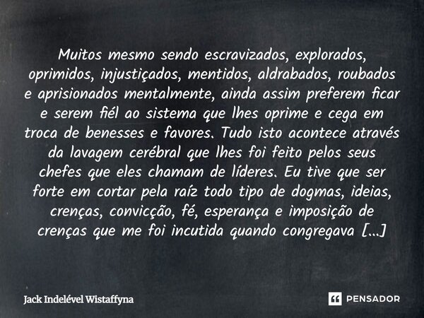 ⁠Muitos mesmo sendo escravizados, explorados, oprimidos, injustiçados, mentidos, aldrabados, roubados e aprisionados mentalmente, ainda assim preferem ficar e s... Frase de Jack Indelével Wistaffyna.
