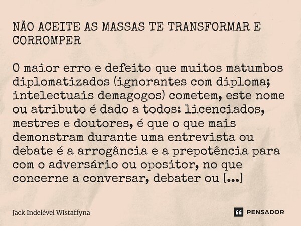 ⁠NÃO ACEITE AS MASSAS TE TRANSFORMAR E CORROMPER O maior erro e defeito que muitos matumbos diplomatizados (ignorantes com diploma; intelectuais demagogos) come... Frase de Jack Indelével Wistaffyna.