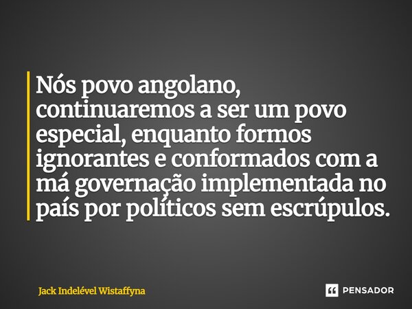 ⁠Nós povo angolano, continuaremos a ser um povo especial, enquanto formos ignorantes e conformados com a má governação implementada no país por políticos sem es... Frase de Jack Indelével Wistaffyna.