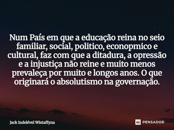 Num País em que a educação reina no seio familiar, social, politico, econômico e cultural, faz com que a ditadura, a opressão e a injustiça não reine e muito m... Frase de Jack Indelével Wistaffyna.