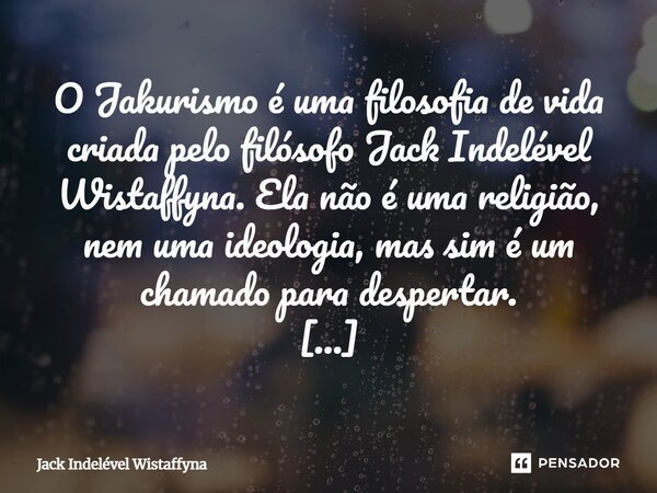 ⁠O Jakurismo é uma filosofia de vida criada pelo filósofo Jack Indelével Wistaffyna. Ela não é uma religião, nem uma ideologia, mas sim é um chamado para desper... Frase de Jack Indelével Wistaffyna.