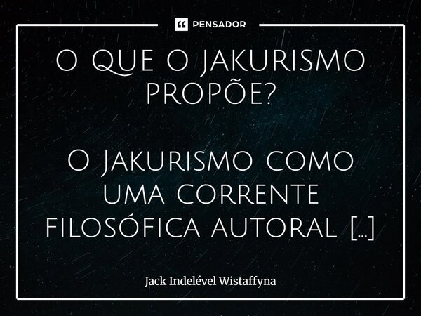 O QUE O JAKURISMO PROPÕE? O Jakurismo como uma corrente filosófica autoral de Jack Indelével Wistaffyna, propõe uma forma de viver marcada pela autenticidade, ... Frase de Jack Indelével Wistaffyna.