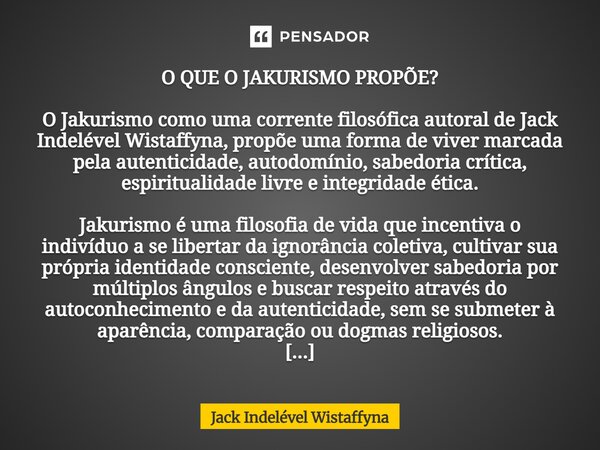 O QUE O JAKURISMO PROPÕE? O Jakurismo como uma corrente filosófica autoral de Jack Indelével Wistaffyna, propõe uma forma de viver marcada pela autenticidade, a... Frase de Jack Indelével Wistaffyna.