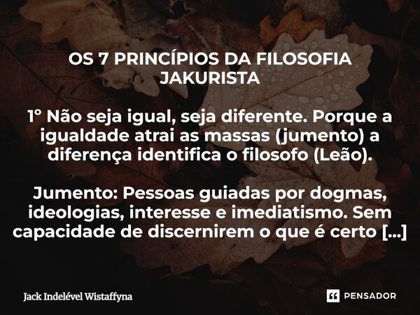 OS 7 PRINCÍPIOS DA FILOSOFIA JAKURISTA 1º Não seja igual, seja diferente. Porque a igualdade atrai as massas (jumento) a diferença identifica o filosofo (Leão)... Frase de Jack Indelével Wistaffyna.