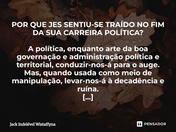 ⁠POR QUE JES SENTIU-SE TRAÍDO NO FIM DA SUA CARREIRA POLÍTICA? A política, enquanto arte da boa governação e administração política e territorial, conduzir-nos-... Frase de Jack Indelével Wistaffyna.