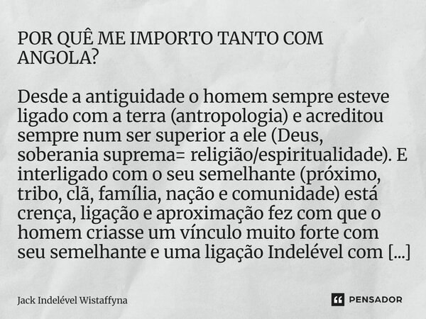 POR QUÊ ME IMPORTO TANTO COM ANGOLA? Desde a antiguidade o homem sempre esteve ligado com a terra (antropologia) e acreditou sempre num ser superior a ele (Deu... Frase de Jack Indelével Wistaffyna.
