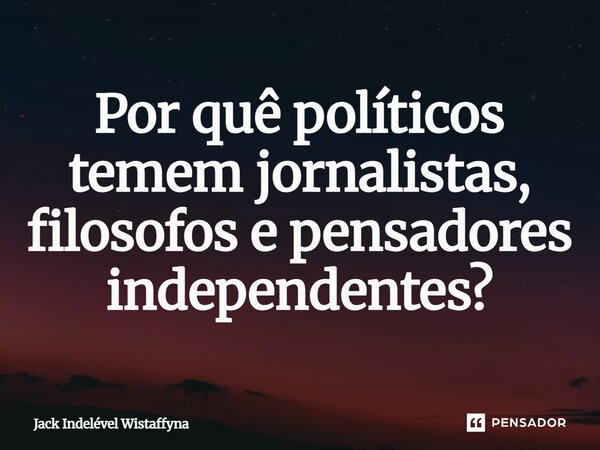 ⁠Por quê políticos temem jornalistas, filósofos e pensadores independentes?... Frase de Jack Indelével Wistaffyna.