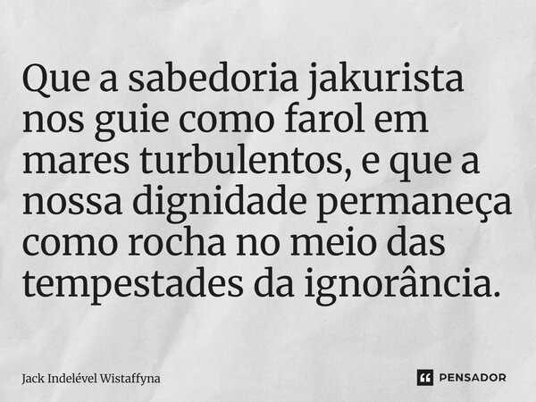 ⁠Que a sabedoria jakurista nos guie como farol em mares turbulentos, e que a nossa dignidade permaneça como rocha no meio das tempestadesdaignorância.... Frase de Jack Indelével Wistaffyna.