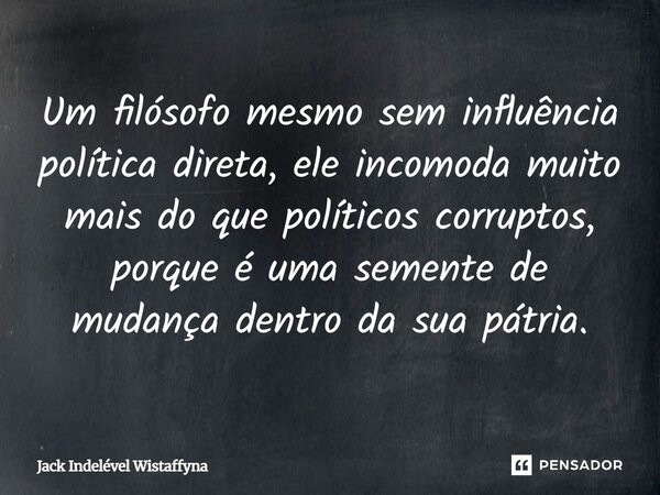 ⁠Um filósofo mesmo sem influência política direta, ele incomoda muito mais do que políticos corruptos, porque é uma semente de mudança dentro da sua pátria.... Frase de Jack Indelével Wistaffyna.