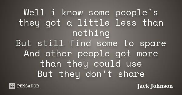 Well i know some people's they got a little less than nothing But still find some to spare And other people got more than they could use But they don't share... Frase de Jack Johnson.