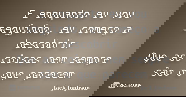 E enquanto eu vou seguindo, eu começo a descobrir Que as coisas nem sempre são o que parecem... Frase de Jack Jonhson.