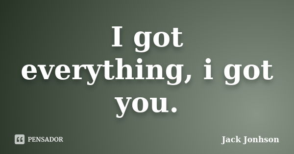 I got everything, i got you.... Frase de Jack Jonhson.