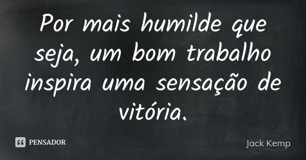 Por mais humilde que seja, um bom trabalho inspira uma sensação de vitória.... Frase de Jack Kemp.