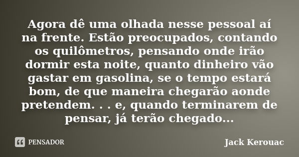 Agora dê uma olhada nesse pessoal aí na frente. Estão preocupados, contando os quilômetros, pensando onde irão dormir esta noite, quanto dinheiro vão gastar em ... Frase de Jack Kerouac.