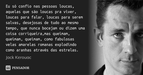 Eu só confio nas pessoas loucas, aquelas que são loucas pra viver, loucas para falar, loucas para serem salvas, desejosas de tudo ao mesmo tempo, que nunca boce... Frase de Jack Kerouac.