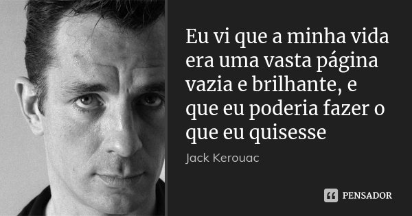 Eu vi que a minha vida era uma vasta página vazia e brilhante, e que eu poderia fazer o que eu quisesse... Frase de Jack Kerouac.