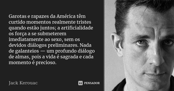 Garotas e rapazes da América têm curtido momentos realmente tristes quando estão juntos; a artificialidade os força a se submeterem imediatamente ao sexo, sem o... Frase de Jack Kerouac.