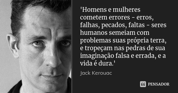 'Homens e mulheres cometem errores - erros, falhas, pecados, faltas - seres humanos semeiam com problemas suas própria terra, e tropeçam nas pedras de sua imagi... Frase de Jack Kerouac.