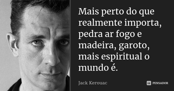 Mais perto do que realmente importa, pedra ar fogo e madeira, garoto, mais espiritual o mundo é.... Frase de Jack Kerouac.
