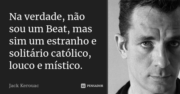 Na verdade, não sou um Beat, mas sim um estranho e solitário católico, louco e místico.... Frase de Jack Kerouac.