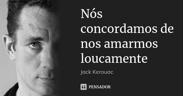 Nós concordamos de nos amarmos loucamente... Frase de Jack Kerouac.
