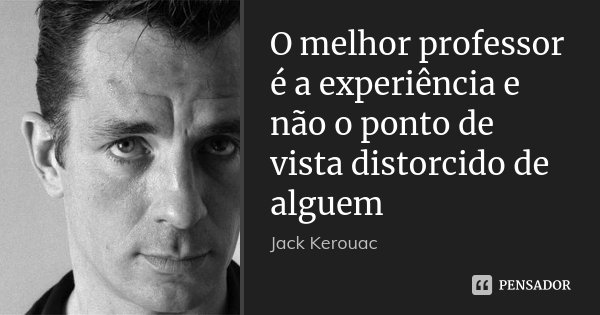 O melhor professor é a experiência e não o ponto de vista distorcido de alguem... Frase de Jack Kerouac.