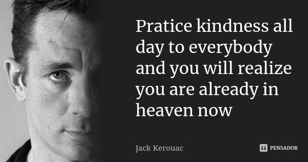 Pratice kindness all day to everybody and you will realize you are already in heaven now... Frase de Jack Kerouac.