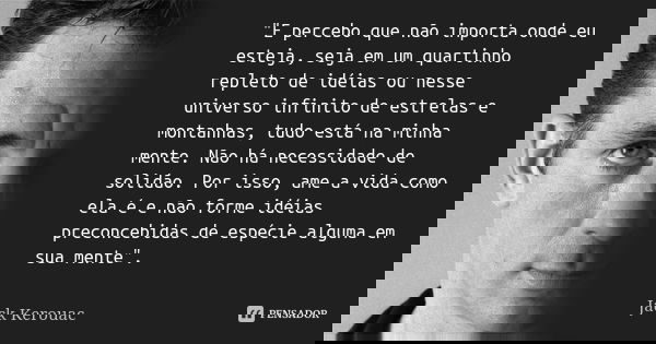 "E percebo que não importa onde eu esteja, seja em um quartinho repleto de idéias ou nesse universo infinito de estrelas e montanhas, tudo está na minha me... Frase de Jack Kerouac.