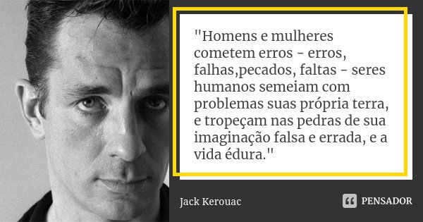 "Homens e mulheres cometem erros - erros, falhas,pecados, faltas - seres humanos semeiam com problemas suas própria terra, e tropeçam nas pedras de sua ima... Frase de Jack Kerouac.