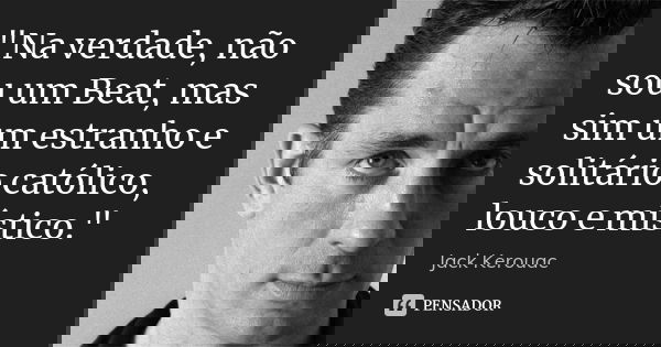 "Na verdade, não sou um Beat, mas sim um estranho e solitário católico, louco e místico."... Frase de Jack Kerouac.