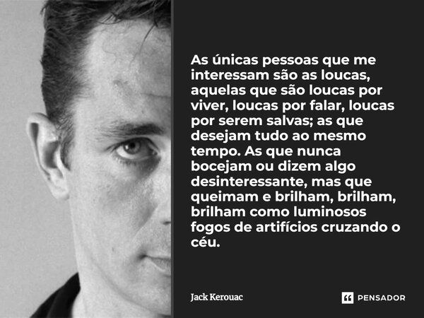 As únicas pessoas que me interessam são as loucas, aquelas que são loucas por viver, loucas por falar, loucas por serem salvas; as que desejam tudo ao mesmo tem... Frase de Jack Kerouac.
