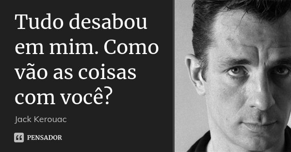 Tudo desabou em mim. Como vão as coisas com você?... Frase de Jack Kerouac.